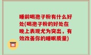 睡前喝孢子粉有什么好处(喝孢子粉的好处在晚上表现尤为突出，有效改善你的睡眠质量)