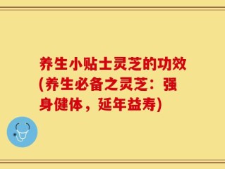 养生小贴士灵芝的功效(养生必备之灵芝：强身健体，延年益寿)
