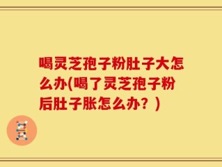 喝灵芝孢子粉肚子大怎么办(喝了灵芝孢子粉后肚子胀怎么办？)