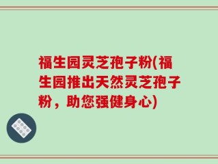 福生园灵芝孢子粉(福生园推出天然灵芝孢子粉，助您强健身心)