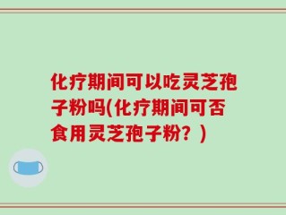 化疗期间可以吃灵芝孢子粉吗(化疗期间可否食用灵芝孢子粉？)