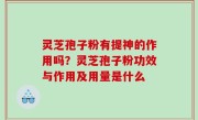 灵芝孢子粉有提神的作用吗？灵芝孢子粉功效与作用及用量是什么
