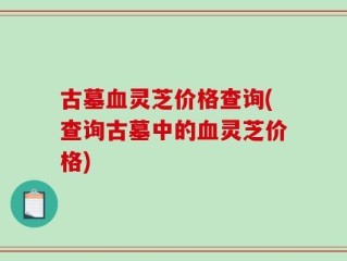 古墓血灵芝价格查询(查询古墓中的血灵芝价格)