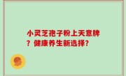 小灵芝孢子粉上天意牌？健康养生新选择？