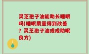 灵芝孢子油能助长睡眠吗(睡眠质量得到改善？灵芝孢子油或成助眠良方)