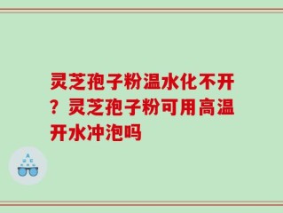 灵芝孢子粉温水化不开？灵芝孢子粉可用高温开水冲泡吗