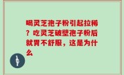 喝灵芝孢子粉引起拉稀？吃灵芝破壁孢子粉后就胃不舒服，这是为什么