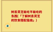 树舌灵芝能吃不能吃的东西(「了解树舌灵芝的饮食搭配指南」)