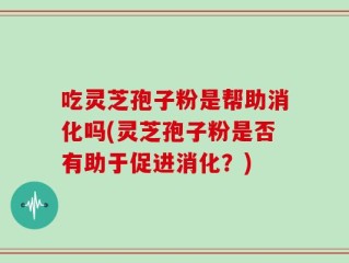 吃灵芝孢子粉是帮助消化吗(灵芝孢子粉是否有助于促进消化？)