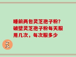 睡前两包灵芝孢子粉？破壁灵芝孢子粉每天服用几次，每次服多少