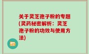 关于灵芝孢子粉的专题(灵药秘密解析：灵芝孢子粉的功效与使用方法)
