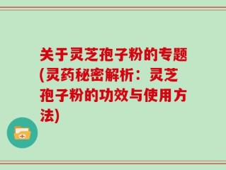 关于灵芝孢子粉的专题(灵药秘密解析：灵芝孢子粉的功效与使用方法)