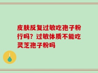 皮肤反复过敏吃孢子粉行吗？过敏体质不能吃灵芝孢子粉吗