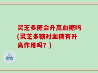 灵芝多糖会升高血糖吗(灵芝多糖对血糖有升高作用吗？)