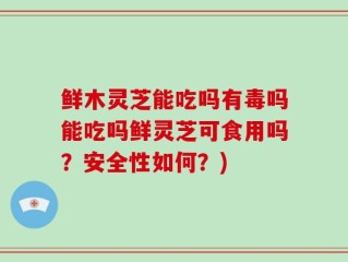 鲜木灵芝能吃吗有毒吗能吃吗鲜灵芝可食用吗？安全性如何？)