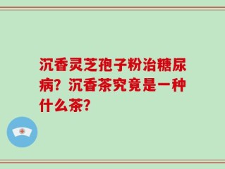 沉香灵芝孢子粉治糖尿病？沉香茶究竟是一种什么茶？