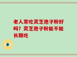 老人常吃灵芝孢子粉好吗？灵芝孢子粉能不能长期吃
