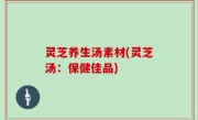 灵芝养生汤素材(灵芝汤：保健佳品)