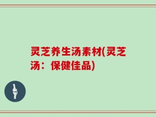灵芝养生汤素材(灵芝汤：保健佳品)