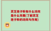 灵芝孢子粉有什么功效是什么效果(了解灵芝孢子粉的功效与作用)