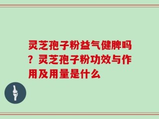 灵芝孢子粉益气健脾吗？灵芝孢子粉功效与作用及用量是什么