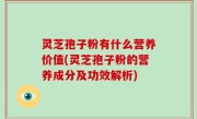 灵芝孢子粉有什么营养价值(灵芝孢子粉的营养成分及功效解析)