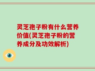 灵芝孢子粉有什么营养价值(灵芝孢子粉的营养成分及功效解析)