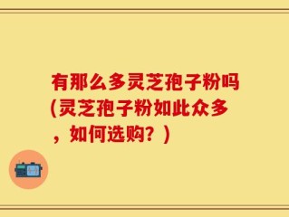 有那么多灵芝孢子粉吗(灵芝孢子粉如此众多，如何选购？)