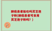 肺癌患者能吃吗灵芝孢子粉(肺癌患者可食用灵芝孢子粉吗？)
