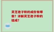 灵芝孢子粉的成份有哪些？详解灵芝孢子粉的组成？