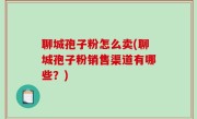 聊城孢子粉怎么卖(聊城孢子粉销售渠道有哪些？)