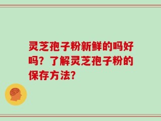 灵芝孢子粉新鲜的吗好吗？了解灵芝孢子粉的保存方法？