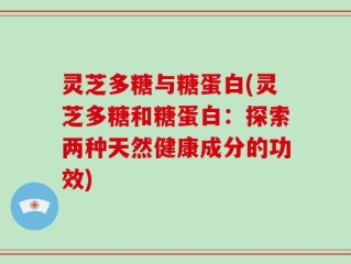 灵芝多糖与糖蛋白(灵芝多糖和糖蛋白：探索两种天然健康成分的功效)