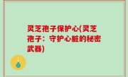 灵芝孢子保护心(灵芝孢子：守护心脏的秘密武器)