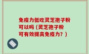 免疫力低吃灵芝孢子粉可以吗 (灵芝孢子粉可有效提高免疫力？)