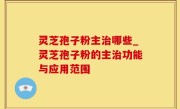 灵芝孢子粉主治哪些_灵芝孢子粉的主治功能与应用范围
