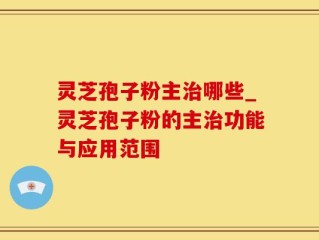 灵芝孢子粉主治哪些_灵芝孢子粉的主治功能与应用范围
