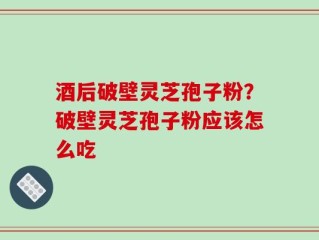 酒后破壁灵芝孢子粉？破壁灵芝孢子粉应该怎么吃