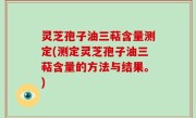 灵芝孢子油三萜含量测定(测定灵芝孢子油三萜含量的方法与结果。)