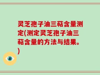 灵芝孢子油三萜含量测定(测定灵芝孢子油三萜含量的方法与结果。)