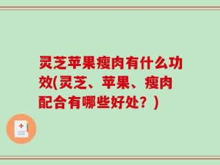 灵芝苹果瘦肉有什么功效(灵芝、苹果、瘦肉配合有哪些好处？)
