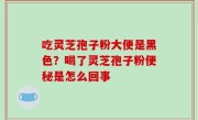 吃灵芝孢子粉大便是黑色？喝了灵芝孢子粉便秘是怎么回事