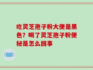吃灵芝孢子粉大便是黑色？喝了灵芝孢子粉便秘是怎么回事