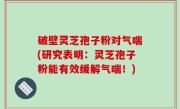 破壁灵芝孢子粉对气喘(研究表明：灵芝孢子粉能有效缓解气喘！)