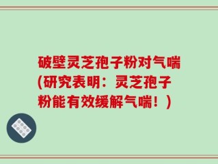 破壁灵芝孢子粉对气喘(研究表明：灵芝孢子粉能有效缓解气喘！)
