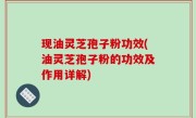 现油灵芝孢子粉功效(油灵芝孢子粉的功效及作用详解)