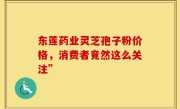 东莲药业灵芝孢子粉价格，消费者竟然这么关注”