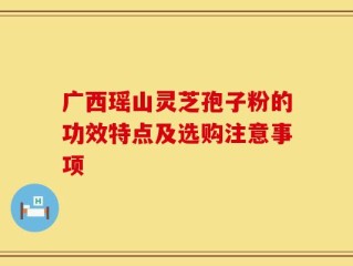 广西瑶山灵芝孢子粉的功效特点及选购注意事项