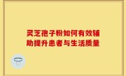 灵芝孢子粉如何有效辅助提升患者与生活质量