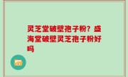 灵芝堂破壁孢子粉？盛海堂破壁灵芝孢子粉好吗